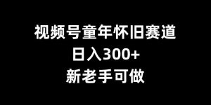 视频号童年怀旧赛道，日入300+，新老手可做【揭秘】-遨游资源库
