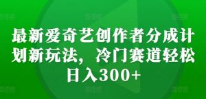 最新爱奇艺创作者分成计划新玩法，冷门赛道轻松日入300+【揭秘】-遨游资源库