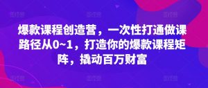爆款课程创造营，​一次性打通做课路径从0~1，打造你的爆款课程矩阵，撬动百万财富-遨游资源库