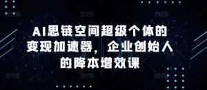 AI思链空间超级个体的变现加速器，企业创始人的降本增效课-遨游资源库