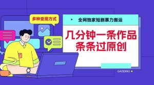全网独家短剧暴力搬运，几分钟一条作品条条过原创，多种变现方式【揭秘】-遨游资源库