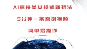 AI高铁美女视频新玩法，5分钟一条原创视频，简单易操作【揭秘】-遨游资源库