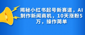 揭秘小红书起号新赛道，AI制作新闻商机，10天涨粉1万，操作简单-遨游资源库