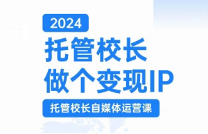 2024托管校长做个变现IP，托管校长自媒体运营课，利用短视频实现校区利润翻番-遨游资源库