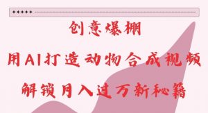 创意爆棚，用AI打造动物合成视频，解锁月入过W新秘籍【揭秘】-遨游资源库