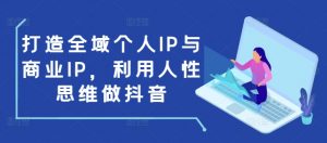打造全域个人IP与商业IP，利用人性思维做抖音-遨游资源库