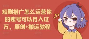 短剧推广怎么运营你的账号可以月入过万，原创+搬运教程-遨游资源库
