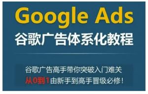 Google Ads谷歌广告体系化教程，谷歌广告高手带你突破入门难关，从0到1由新手到高手晋级必修-遨游资源库