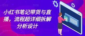 小红书笔记带货与直播，流程超详细拆解分析设计-遨游资源库