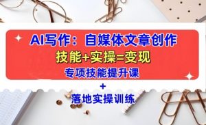 AI写作：自媒体文章创作全方位教学课，技能提升+实操训练-遨游资源库