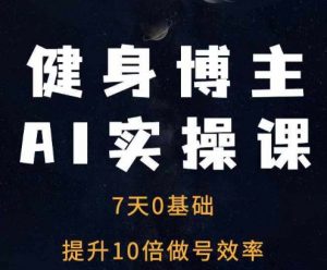 健身博主AI实操课——7天从0到1提升10倍做号效率-遨游资源库