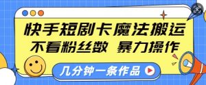 快手短剧卡魔法搬运，不看粉丝数，暴力操作，几分钟一条作品，小白也能快速上手-遨游资源库