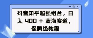 抖音知乎超强组合，日入4张， 蓝海赛道，保姆级教程-遨游资源库
