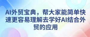 AI外贸宝典，帮大家能简单快速更容易理解去学好AI结合外贸的应用-遨游资源库