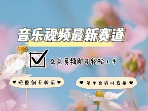 音乐视频赛道最新玩法，纯原创不违规，可所有平台同时发布，会点剪辑即可轻松拿捏-遨游资源库