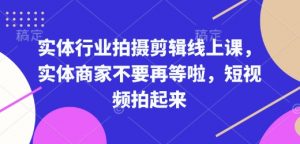 实体行业拍摄剪辑线上课,实体商家不要再等啦,短视频拍起来-遨游资源库