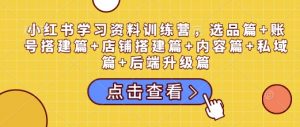 小红书学习资料训练营，选品篇+账号搭建篇+店铺搭建篇+内容篇+私域篇+后端升级篇-遨游资源库