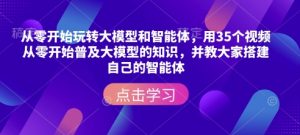从零开始玩转大模型和智能体，​用35个视频从零开始普及大模型的知识，并教大家搭建自己的智能体-遨游资源库