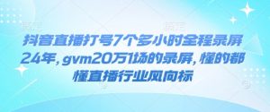 抖音直播打号7个多小时全程录屏24年，gvm20万1场的录屏，懂的都懂直播行业风向标-遨游资源库