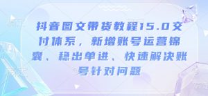 抖音图文带货教程15.0交付体系，新增账号运营锦囊、稳出单进、快速解决账号针对问题-遨游资源库