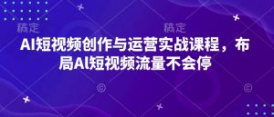 AI短视频创作与运营实战课程，布局Al短视频流量不会停-遨游资源库