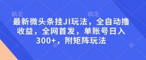 最新微头条挂JI玩法，全自动撸收益，全网首发，单账号日入300+，附矩阵玩法【揭秘】-遨游资源库