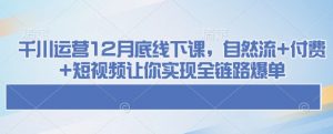 千川运营12月底线下课，自然流+付费+短视频让你实现全链路爆单-遨游资源库