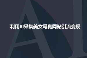 利用AI采集美女写真网站引流变现，引流嘎嘎的-遨游资源库