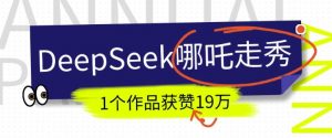 DeepSeek做抖音爆火的AI哪吒走秀视频，1个作品获赞19万+，我教你怎么做-遨游资源库
