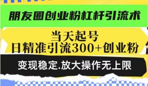 朋友圈创业粉杠杆引流术，当天起号日精准引流300+创业粉，变现稳定，放大操作无上限-遨游资源库