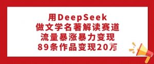 用DeepSeek做文学名著解读赛道，流量暴涨暴力变现，89条作品变现20W-遨游资源库