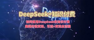 如何使用DeepSeek在知识付费赛道价值变现,引流+变现全流程-遨游资源库