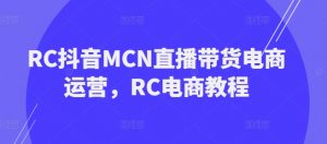 RC抖音MCN直播带货电商运营，RC电商教程-遨游资源库