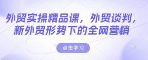 外贸实操精品课，外贸谈判，新外贸形势下的全网营销-遨游资源库