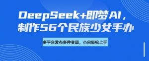 DeepSeek+即梦AI，制作56个民族少女手办，附详细教程+变现方向-遨游资源库