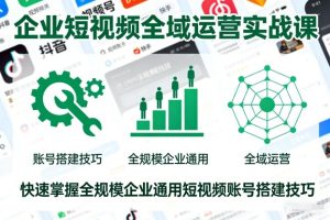 企业短视频全域运营实战课，快速掌握全规模企业通用短视频账号搭建技巧-遨游资源库