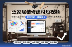 泛家居装修建材短视频精细化运营课，运营误区+账号搭建+内容选题+运营逻辑+投流获客-遨游资源库