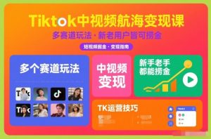 Tiktok中视频航海变现课，多个赛道玩法，新手老手都能在TK中视频捞金-遨游资源库
