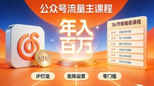公众号流量主零门槛賺钱秘籍！覆盖全环节实战技巧，IP搭建+矩阵运营，月入几个W-遨游资源库