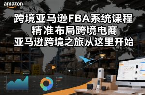 跨境亚马逊FBA系统课程，精准布局跨境电商，亚马逊跨境之旅从这里开始-遨游资源库