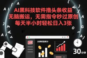 AI黑科技软件撸头条收益，无脑搬运，无需指令秒过原创，每天半小时轻松日入3张【揭秘】-遨游资源库