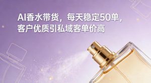 AI香水带货，每天稳定50单，客户优质引私域客单价高-遨游资源库