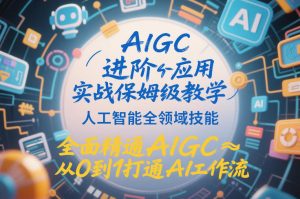 AIGC进阶应用实战保姆级教学，人工智能全领域技能，全面精通AIGC从0到1打通AI工作流-遨游资源库