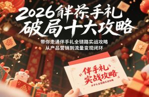 2026伴手礼破局十大攻略，带你走通伴手礼全链路实战攻略，从产品营销到流量变现闭环-遨游资源库