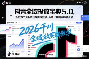 抖音全域投放宝典5.0，2026千川全域投放实战教学，为增长找到全局最优解-遨游资源库