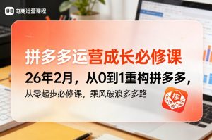 拼多多运营成长必修课26年2月，从0到1重构拼多多，从零起步必修课，乘风破浪多多路-遨游资源库