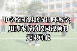 中学校园视频剪辑脚本教学，用脚本解锁校园视频的无限可能-遨游资源库