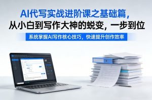 AI代写实战进阶课之基础篇，从小白到写作大神的蜕变，一步到位【揭秘】-遨游资源库