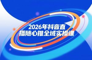 2026年抖音直播随心推全域实操课，自然流、微付费、全域投放、小圈子直播，实操讲解，细节满满-遨游资源库