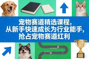 宠物赛道精选课程,从新手快速成长为行业能手,抢占宠物赛道红利-遨游资源库